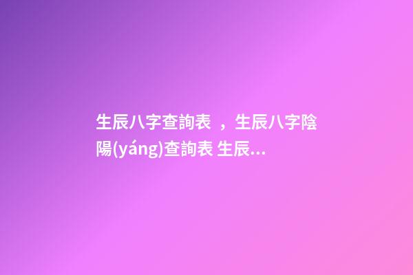 生辰八字查詢表，生辰八字陰陽(yáng)查詢表 生辰八字怎么查詢，如何查生辰八字